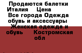 Продаются балетки (Италия) › Цена ­ 7 200 - Все города Одежда, обувь и аксессуары » Женская одежда и обувь   . Костромская обл.